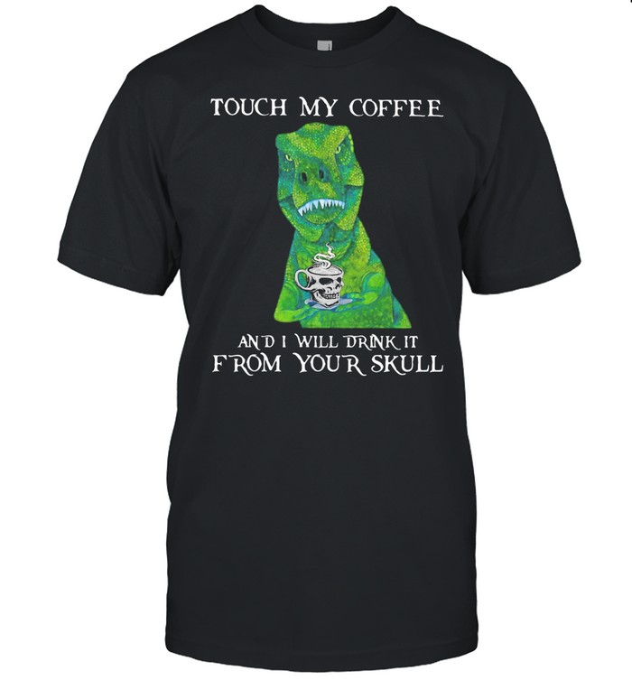 Touch My Coffee And I Will Drink It From Your Skull T Rex shirt