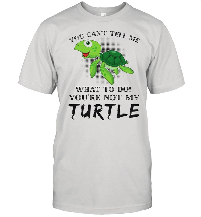 Turtle You Can’t Tell Me What To Do You’re Not My Turtle shirt