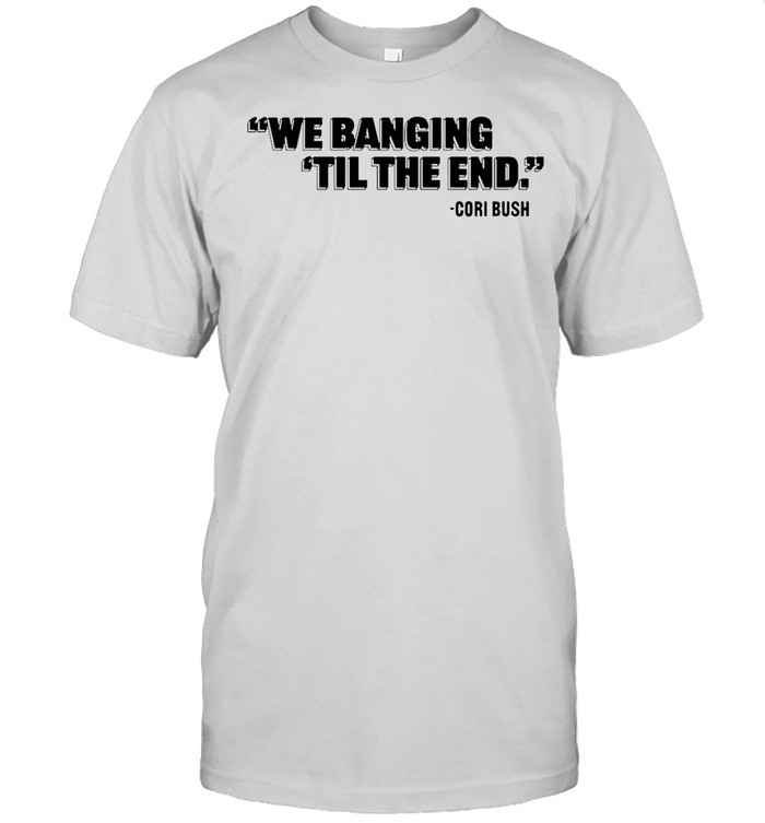 We Banging Til The End Cori Bush shirt