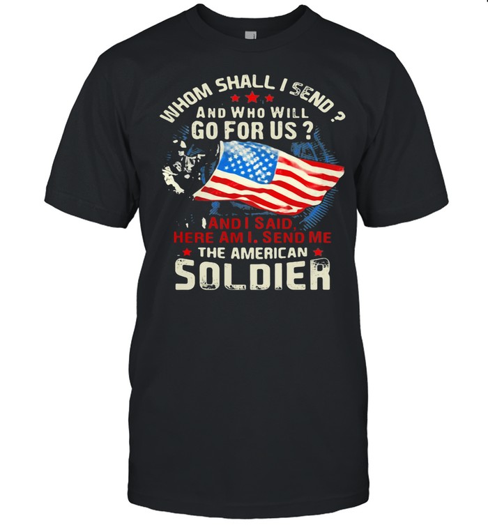 Whom Shall I Send And Who Will Go For Us And I Said Here Am I Send Me The American Soldier Veteran American Flag shirt