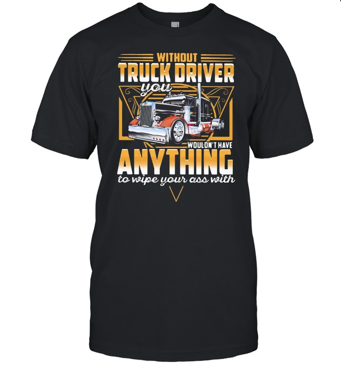 Without Truck Driver Wouldn’t Have Anything To Wipe Your Ass With V shirt