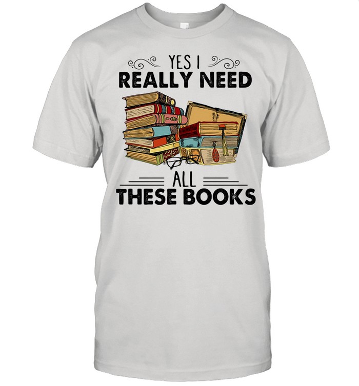 Yes I Really Need All These Books shirt