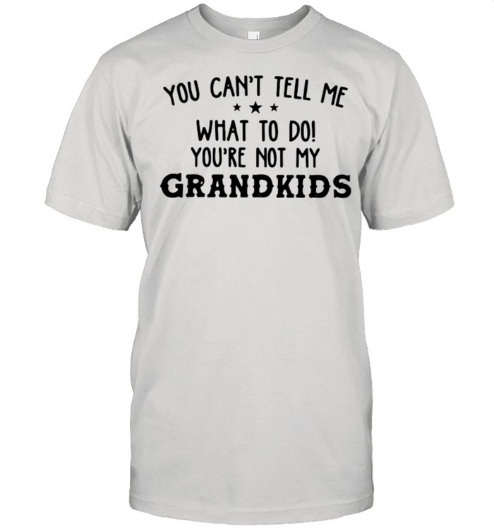 You Can’t Tell Me What To Do You’re Not My Grandkids shirt