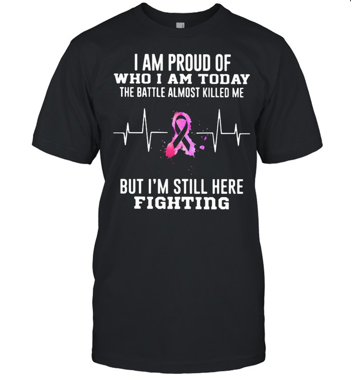 I Am Proud Of Who I Am Today The Battle Almost Killed Me But I’m Stil Here Fightiing shirt