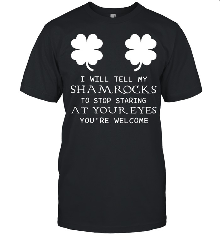 I Will Tell My Shamrocks To Stop Staring At Your Eyes You’re Welcome shirt