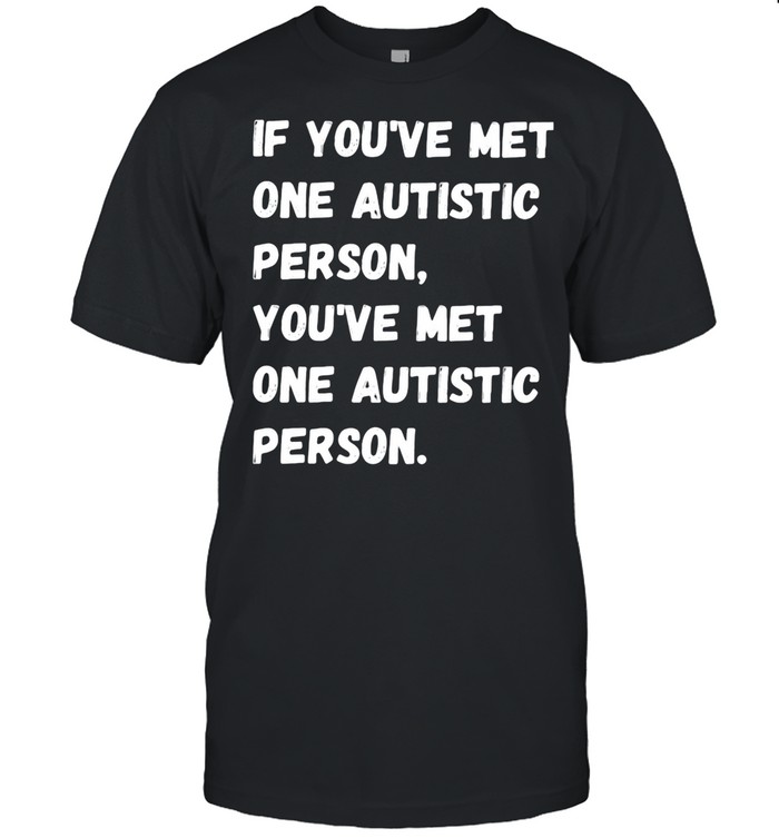 If You’re Met One Autistic Person You’ve Met One Autistic Person shirt