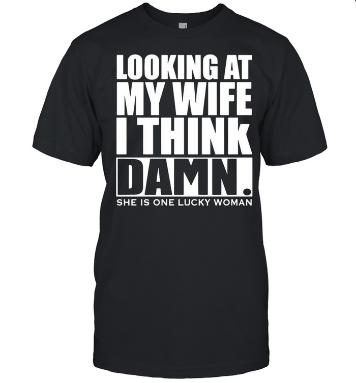 Looking At My Wife I Think Damn She Is One Lucky Woman shirt