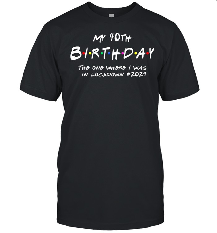 My 40th Birthday the one where I survived the lockdown 2021 shirt