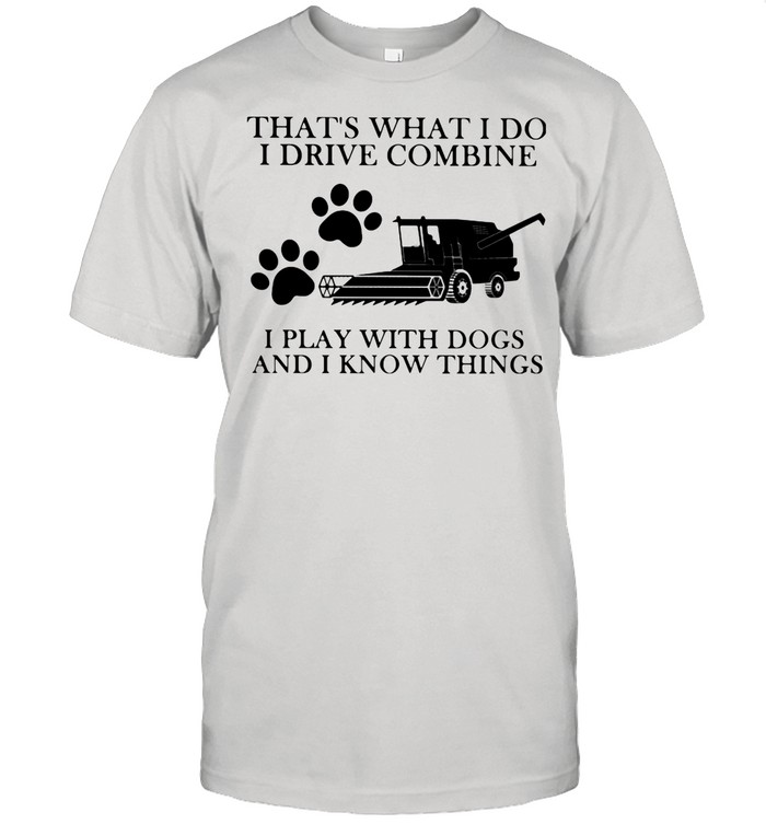 That’s What I Do I Drive Combine I Play With Dogs And I Know Things shirt