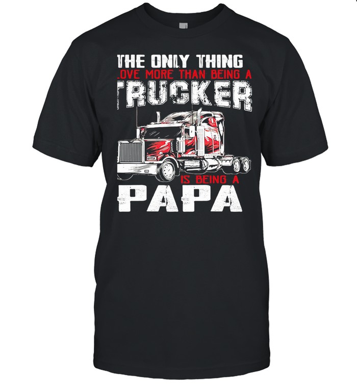 The Only Thing I Love More Than Beong A Trucker Is Being A Papa shirt