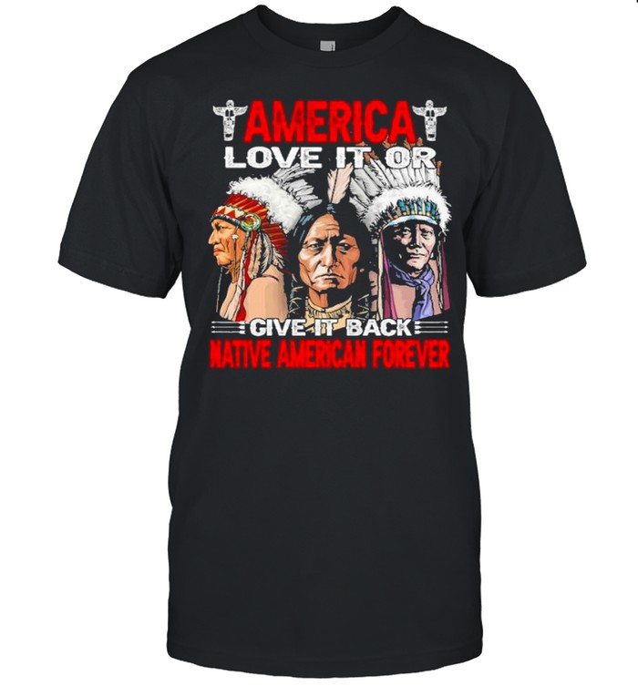 America love it or give it or give it back native american forever shirt