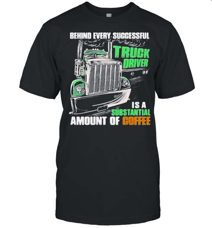 Behind every successful truck driver is a subtantial amount of coffee shirt