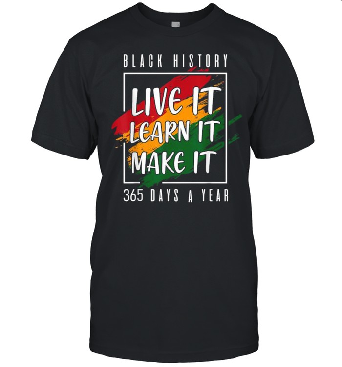 Black History Live It Learn It Make It 365 Days A Year shirt