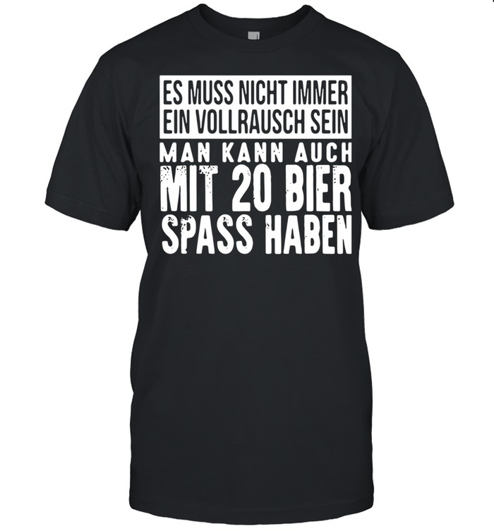 Es Muss Nicht Immer Ein Vollrausch Sein Man Kann Auch Mit 20 Bier Spass Haben shirt