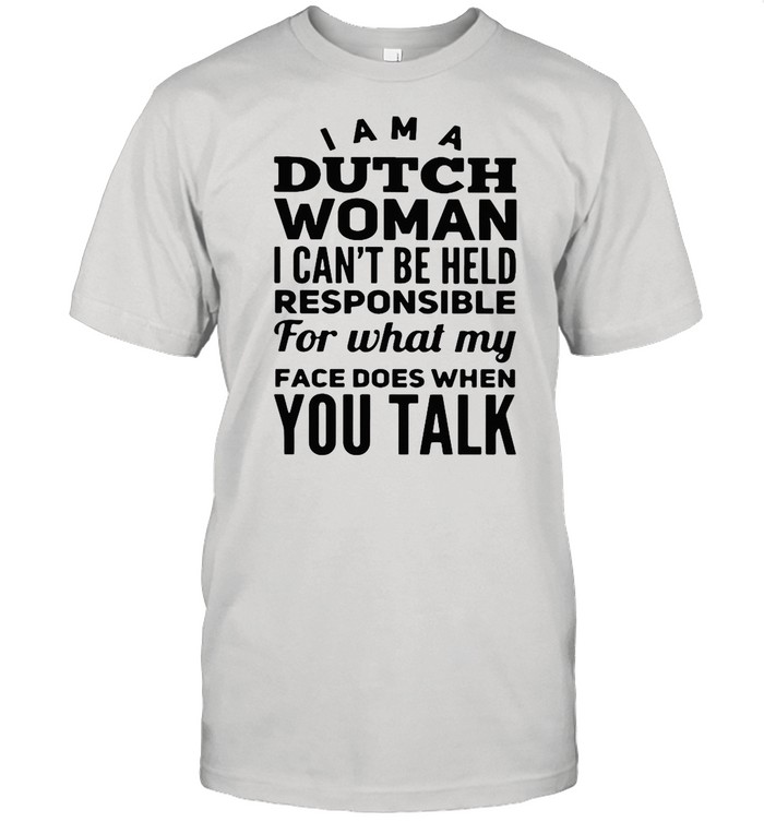 I Am A Dutch Woman I Can’t Be Held Pesponsible For What My Face Does When You Talk shirt