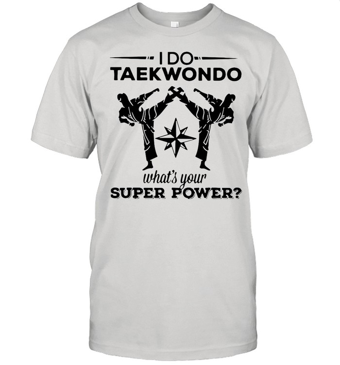 I Do Taekwondo Kicking What’s Your Superpower shirt