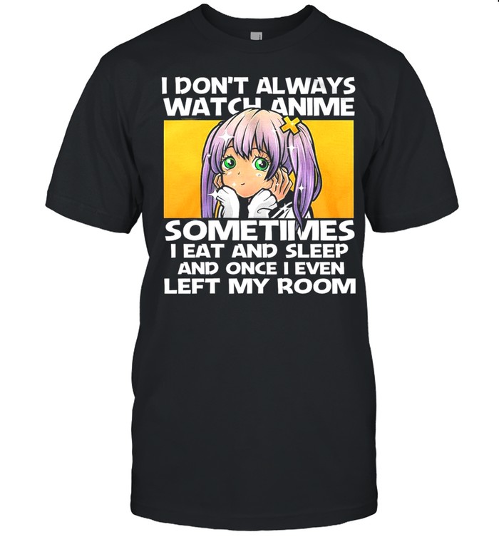 I Dont Always Watch Anime Sometimes I Eat And Sleep And Once I Even Left My Room shirt