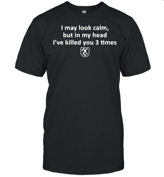 I May Look Calm But In My Head I’ve Killed You 3 Times shirt