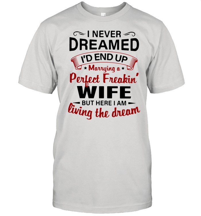 I Never Dreamed I’d End Up Marrying A Perfect Freakin’s Wife But Here I Am Living The Dream shirt