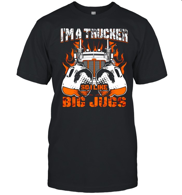 I’m A Trucker So I Like Big Jugs shirt