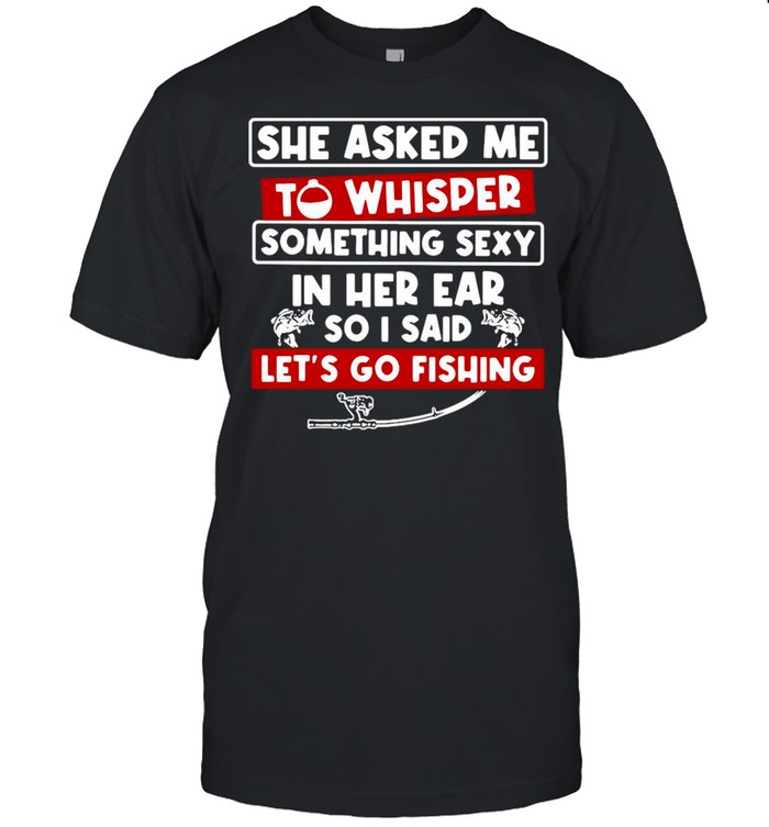 She Asked Me To Whisper Something Sexy In Her Ear So I Said Let’s Go Fishing shirt Classic Men's T-shirt