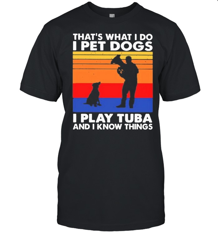 Thats What I Do I Pet Dogs I Play Tuba And I Know Things Vintage shirt