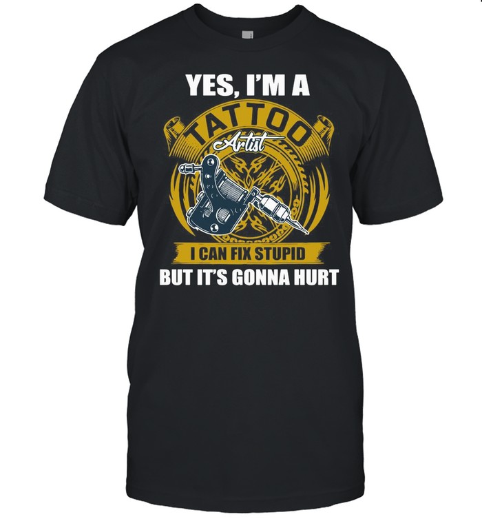 Yes I’m A Tattoo Artist I Can Stupid But It’s Gonna Hurt shirt