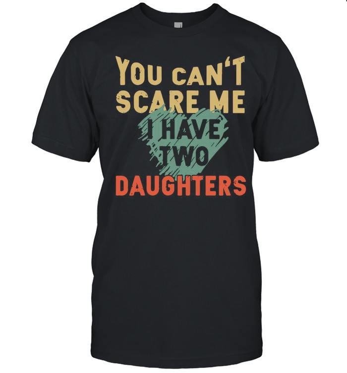 You Can’t Scare Me I Have Two Daughters shirt