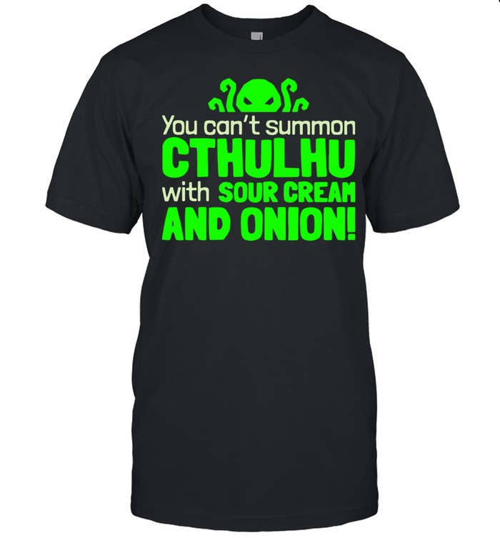 You Can’t Summon Cthulhu With Sour Cream And Onion shirt