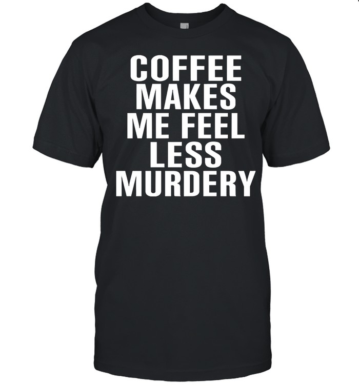 Coffee makes me feel less murdery shirt