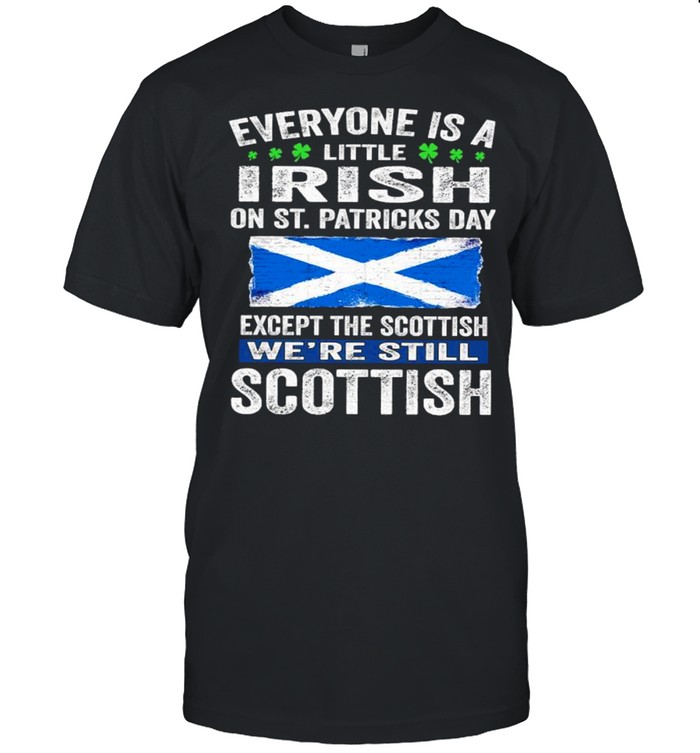 Everyone Is A Little Irish On St. Patrick’s Day Except Scottish We’re Still Scottish shirt