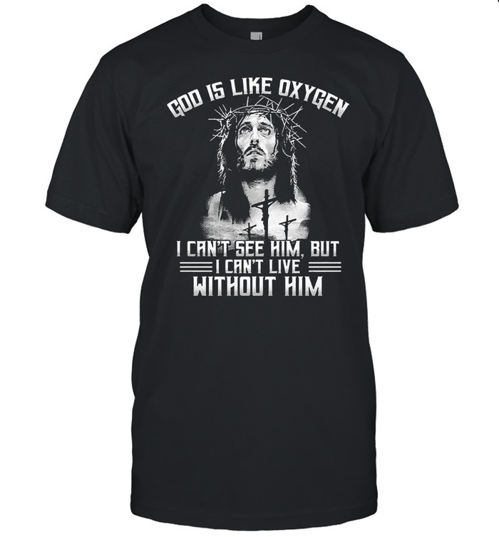 God is like oxygen I cant see him but I cant live without him shirt