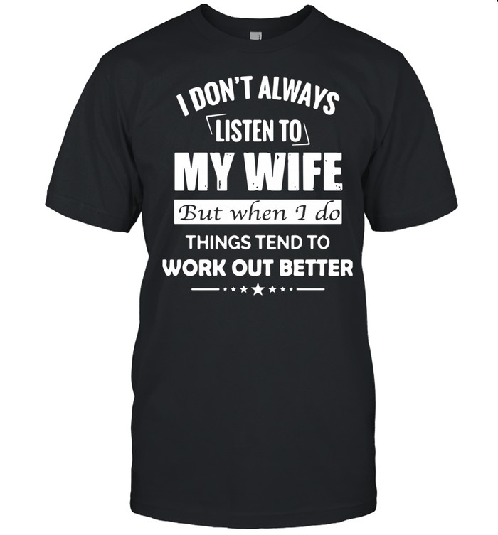 I Don’t Always Listen To My Wife But When I Do Things Tend To Work Out Better shirt