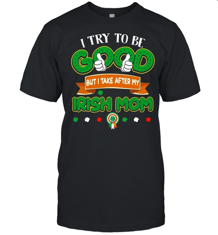 I try to be good but I take after my Irish mom St Patricks Day shirt