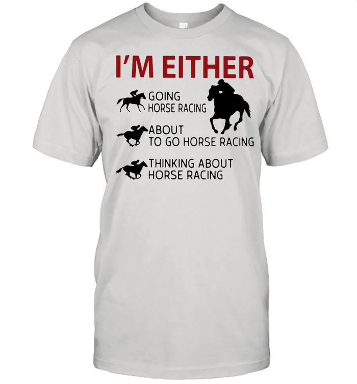 I’m Either Going Horse Racing About To Go Horse Racing Thinking About Horse Racing shirt