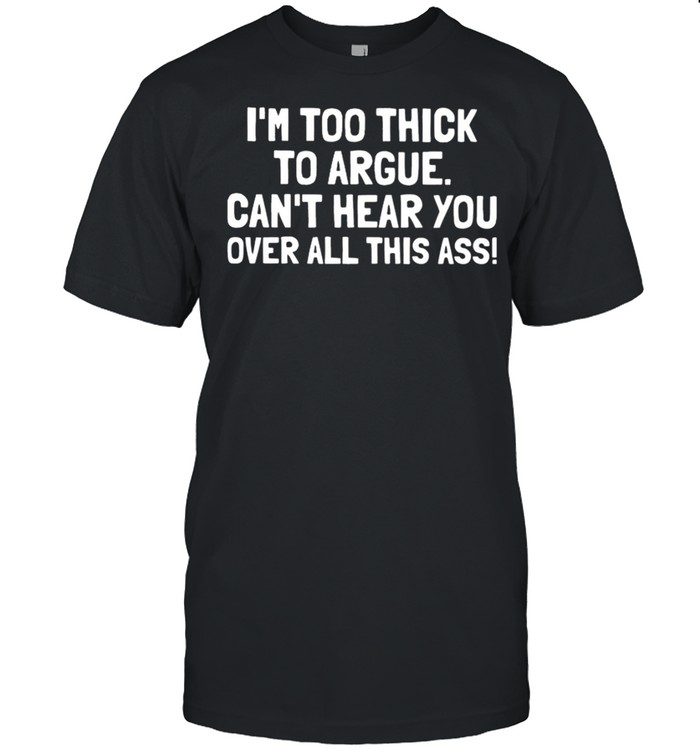 Im too thick to argue cant hear you over all this ass shirt