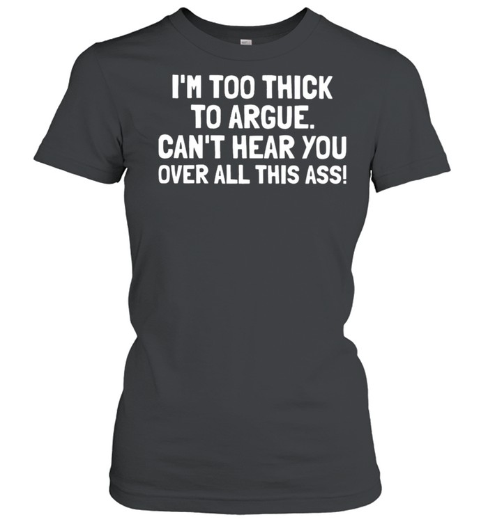 Im too thick to argue cant hear you over all this ass shirt Classic Women's T-shirt