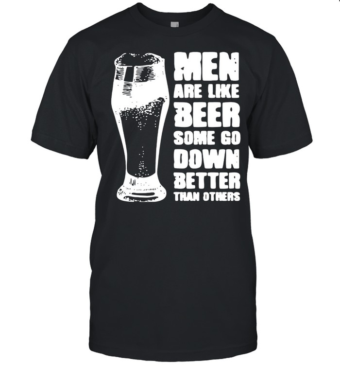 men are like beer some go down better than others shirt