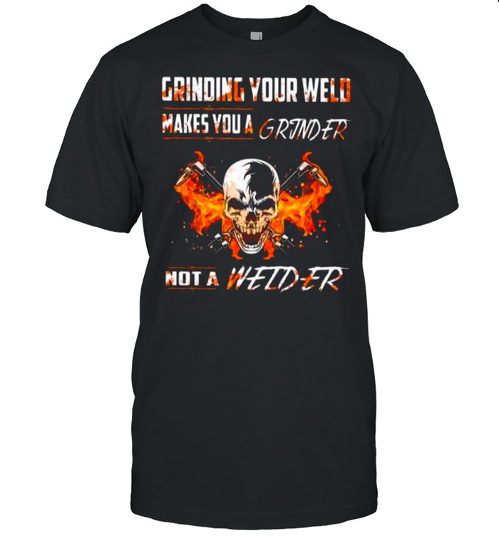 Skull Grinding Your Wild Makes You A Grinder Not A Welder shirt