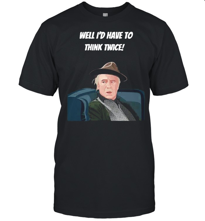 Well Id have to think twice shirt