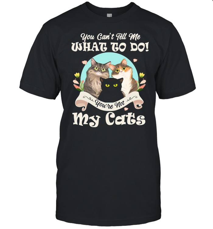 You Can’t Tell Me What To Do You’re Not My Cats Funny shirt