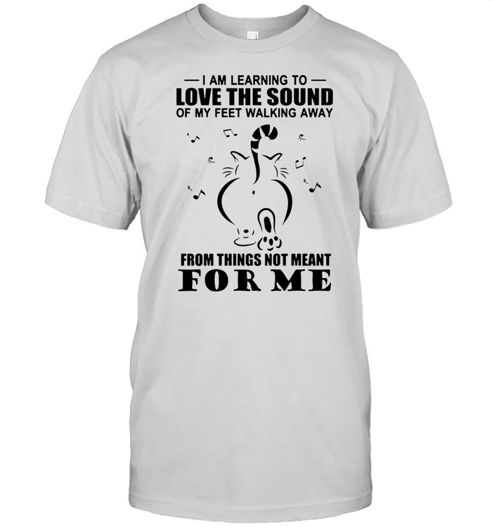 Cat I Am Learning To Love The Sound Of My Feet Walking Away From Things Not Meant For Me shirt