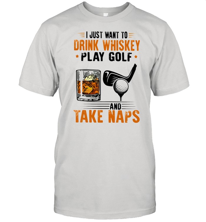 I Just Want To Drink Whiskey Play Golf And Take Naps shirt