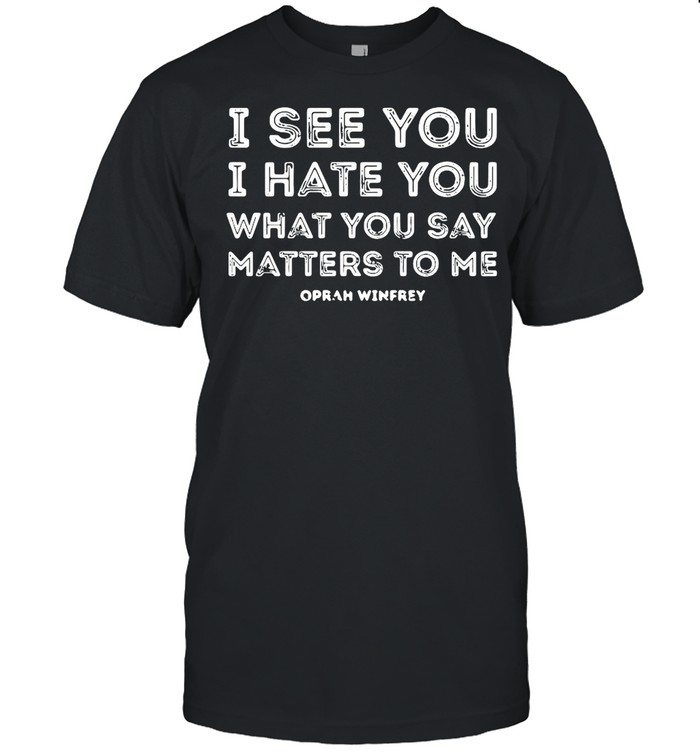 I see you I hate you what you say matters to me oprah winfrey shirt