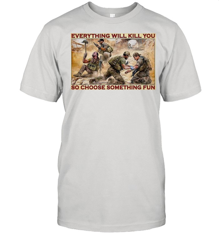 Military Everything Will Kill You So Choose Something Fun shirt