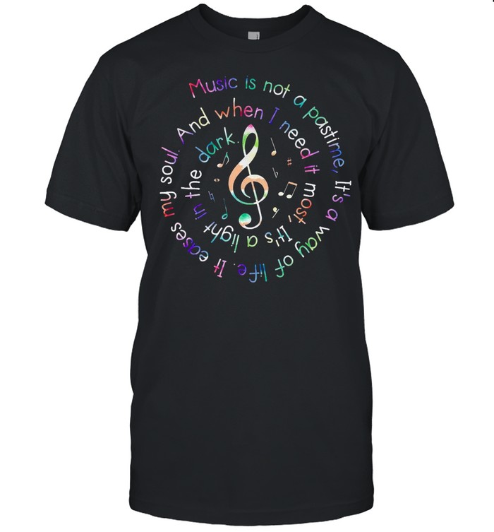 Music Is Not A Pastime Its A Way Of Life It Eases My Soul shirt