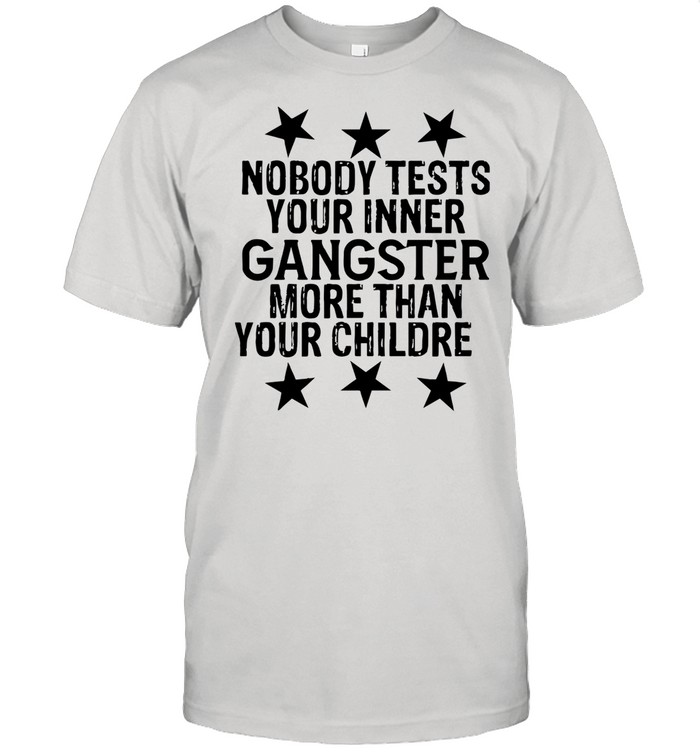 Nobody Tests Your Inner Gangster More Than Your Children shirt