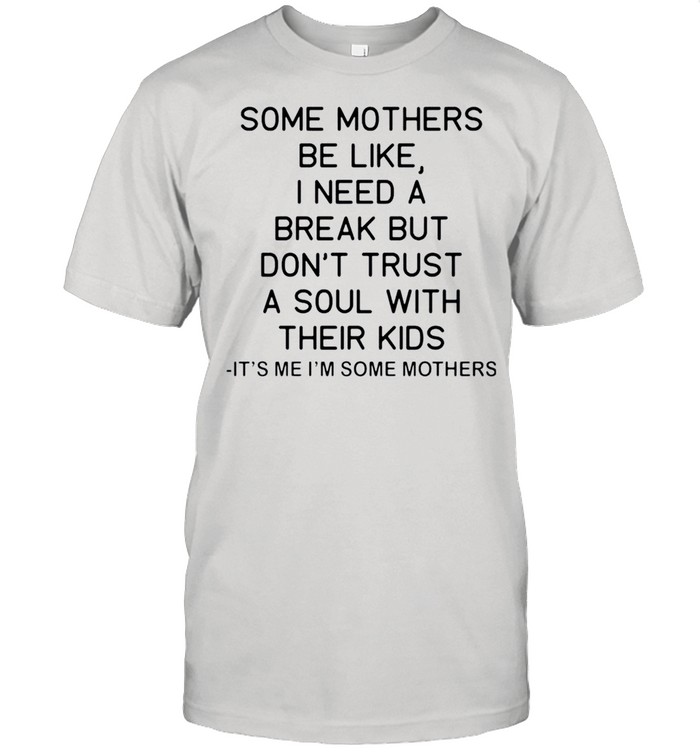 Some mothers be like I need a break but dont trust a soul with their kids shirt