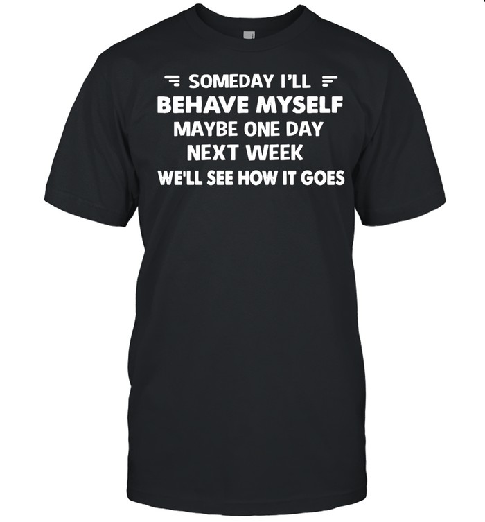 Someday I’ll Behave Myself Maybe One Day Next Week We’ll See How It Goes shirt