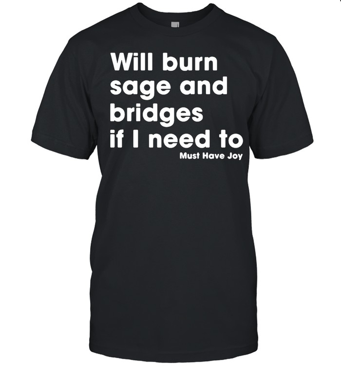 Will burn sage and bridges if I need to must have joy shirt